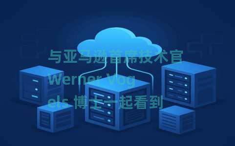 与亚马逊首席技术官 Werner Vogels 博士一起看到和被看到 与亚马逊首席技术官 Werner Vogels 博士一起看到和被看到